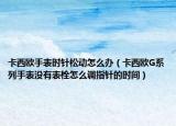 卡西欧手表时针松动怎么办（卡西欧G系列手表没有表栓怎么调指针的时间）