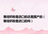 雅培奶粉是进口的还是国产的（雅培奶粉是进口的吗）
