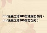 dnf绝望之塔100层红眼怎么打（dnf绝望之塔100层怎么打）
