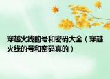穿越火线的号和密码大全（穿越火线的号和密码真的）