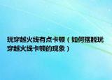 玩穿越火线有点卡顿（如何摆脱玩穿越火线卡顿的现象）