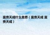 富贵天成什么意思（富贵天成 富贵天成）