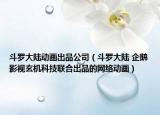 斗罗大陆动画出品公司（斗罗大陆 企鹅影视玄机科技联合出品的网络动画）