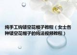 纯手工钩镂空花帽子教程（女士各种镂空花帽子的钩法视频教程）