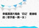 幸福满满片尾曲‘日记’是谁唱的（歌手是一男一女）