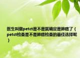 医生叫做petct是不是就确定是肺癌了（petct检查是不是肺癌检查的最佳选择呢）