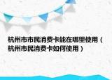 杭州市市民消费卡能在哪里使用（杭州市民消费卡如何使用）