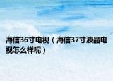 海信36寸电视（海信37寸液晶电视怎么样呢）