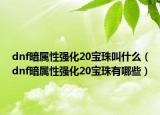 dnf暗属性强化20宝珠叫什么（dnf暗属性强化20宝珠有哪些）
