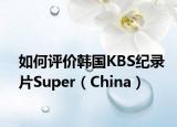 如何评价韩国KBS纪录片Super（China）