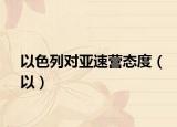 以色列对亚速营态度（以）