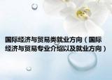 国际经济与贸易类就业方向（国际经济与贸易专业介绍以及就业方向）