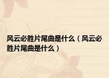 风云必胜片尾曲是什么（风云必胜片尾曲是什么）
