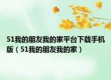 51我的朋友我的家平台下载手机版（51我的朋友我的家）