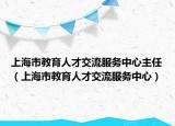 上海市教育人才交流服务中心主任（上海市教育人才交流服务中心）