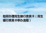 如何办理民生银行贵宾卡（民生银行贵宾卡申办流程）