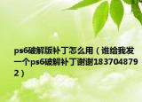 ps6破解版补丁怎么用（谁给我发一个ps6破解补丁谢谢1837048792）