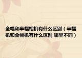 全幅和半幅相机有什么区别（半幅机和全幅机有什么区别 哪里不同）