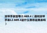 浪琴手表型号l2.669.4（请问浪琴手表L2.669.4是什么意思是真表吗）