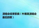 演唱会结束歌曲（朴振英演唱会最后的歌）