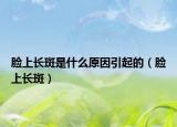 脸上长斑是什么原因引起的（脸上长斑）