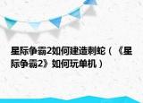星际争霸2如何建造刺蛇（《星际争霸2》如何玩单机）