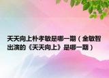 天天向上朴孝敏是哪一期（金敏智出演的《天天向上》是哪一期）