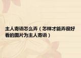 主人寄语怎么弄（怎样才能弄很好看的图片为主人寄语）