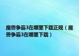 魔兽争霸3在哪里下载正规（魔兽争霸3在哪里下载）