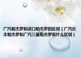 广汽帕杰罗和进口帕杰罗的区别（广汽长丰帕杰罗和广汽三菱帕杰罗有什么区别）