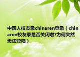 中国人校友录chinaren登录（chinaren校友录是否关闭啦?为何突然无法登陆）