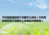 手机相册里的照片误删怎么找回（手机相册里的照片误删怎么恢复的详细教程）