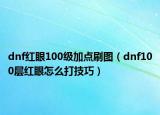 dnf红眼100级加点刷图（dnf100层红眼怎么打技巧）