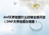 dnf天界地图什么时候全部开放（DNF天界地图在哪里）