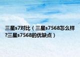 三星s7对比（三星s7568怎么样?三星s7568的优缺点）