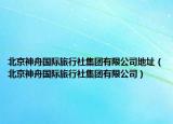 北京神舟国际旅行社集团有限公司地址（北京神舟国际旅行社集团有限公司）