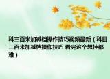 科三百米加减档操作技巧视频最新（科目三百米加减档操作技巧 看完这个想挂都难）