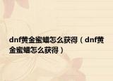 dnf黄金蜜蜡怎么获得（dnf黄金蜜蜡怎么获得）