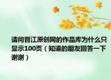 请问晋江原创网的作品库为什么只显示100页（知道的朋友回答一下谢谢）