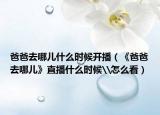 爸爸去哪儿什么时候开播（《爸爸去哪儿》直播什么时候\怎么看）
