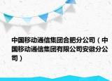 中国移动通信集团合肥分公司（中国移动通信集团有限公司安徽分公司）