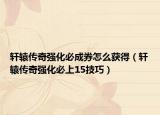 轩辕传奇强化必成券怎么获得（轩辕传奇强化必上15技巧）