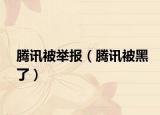 腾讯被举报（腾讯被黑了）