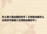 怎么增大路由器的信号（无线路由器怎么设置信号强增大无线路由器信号）