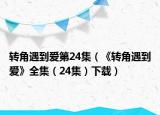 转角遇到爱第24集（《转角遇到爱》全集（24集）下载）