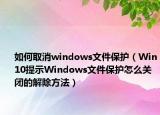 如何取消windows文件保护（Win10提示Windows文件保护怎么关闭的解除方法）