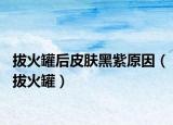 拔火罐后皮肤黑紫原因（拔火罐）