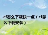 cf怎么下载快一点（cf怎么下载安装）