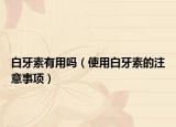 白牙素有用吗（使用白牙素的注意事项）