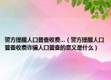 警方提醒人口普查收费...（警方提醒人口普查收费诈骗人口普查的意义是什么）